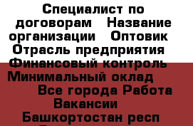 Специалист по договорам › Название организации ­ Оптовик › Отрасль предприятия ­ Финансовый контроль › Минимальный оклад ­ 30 000 - Все города Работа » Вакансии   . Башкортостан респ.,Баймакский р-н